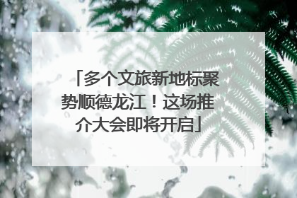多个文旅新地标聚势顺德龙江！这场推介大会即将开启