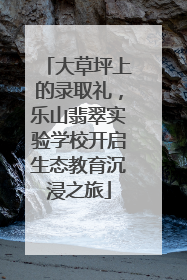 大草坪上的录取礼，乐山翡翠实验学校开启生态教育沉浸之旅
