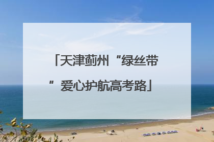 天津蓟州“绿丝带”爱心护航高考路