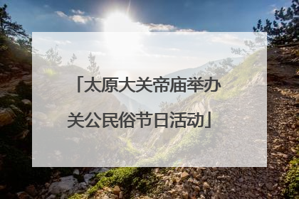 太原大关帝庙举办关公民俗节日活动