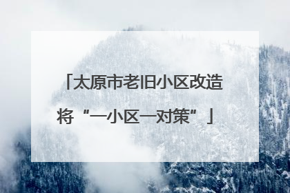 太原市老旧小区改造将“一小区一对策”