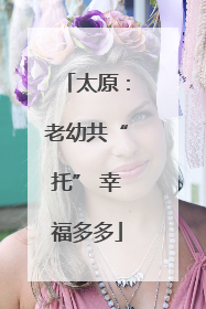 太原：老幼共“托” 幸福多多