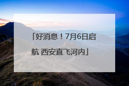 好消息！7月6日启航 西安直飞河内