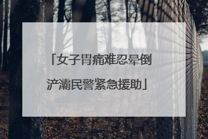女子胃痛难忍晕倒 浐灞民警紧急援助