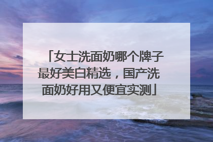 女士洗面奶哪个牌子最好美白精选，国产洗面奶好用又便宜实测