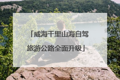 威海千里山海自驾旅游公路全面升级