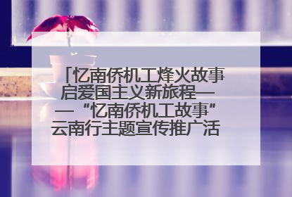 忆南侨机工烽火故事 启爱国主义新旅程——“忆南侨机工故事”云南行主题宣传推广活动圆满收官