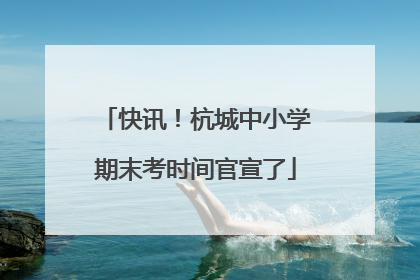 快讯！杭城中小学期末考时间官宣了