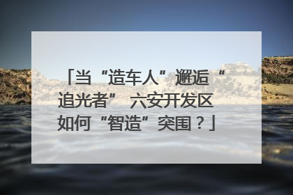 当“造车人”邂逅“追光者” 六安开发区如何“智造”突围？