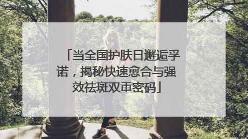当全国护肤日邂逅孚诺，揭秘快速愈合与强效祛斑双重密码