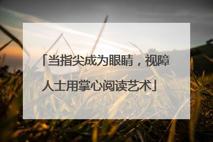 当指尖成为眼睛，视障人士用掌心阅读艺术