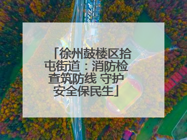 徐州鼓楼区拾屯街道：消防检查筑防线 守护安全保民生