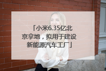 小米6.35亿北京拿地，拟用于建设新能源汽车工厂