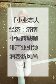 小业态大经济：济南中恒商城咖啡产业引领消费新风尚
