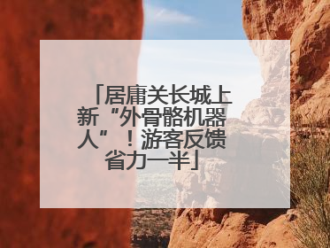 居庸关长城上新“外骨骼机器人”！游客反馈省力一半