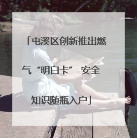 屯溪区创新推出燃气“明白卡” 安全知识随瓶入户