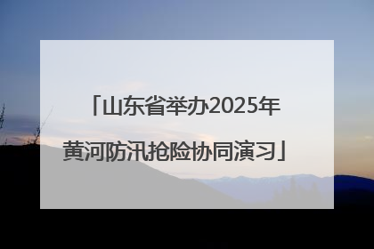 山东省举办2025年黄河防汛抢险协同演习