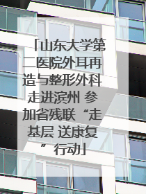 山东大学第二医院外耳再造与整形外科走进滨州 参加省残联“走基层 送康复”行动
