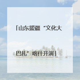 山东援疆“文化大巴扎”喀什开演