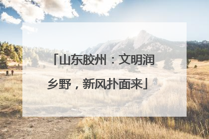 山东胶州：文明润乡野，新风扑面来