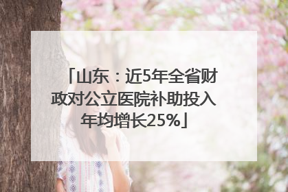 山东：近5年全省财政对公立医院补助投入年均增长25%