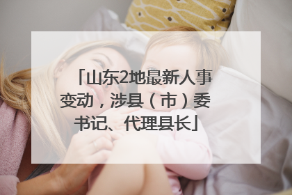山东2地最新人事变动，涉县（市）委书记、代理县长
