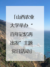 山西农业大学举办“百年记忆再出发”主题党日活动