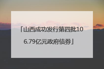 山西成功发行第四批106.79亿元政府债券
