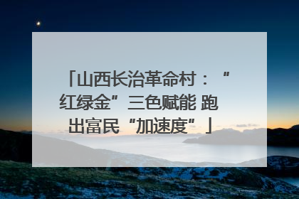 山西长治革命村：“红绿金”三色赋能 跑出富民“加速度”