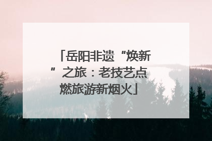 岳阳非遗“焕新”之旅：老技艺点燃旅游新烟火