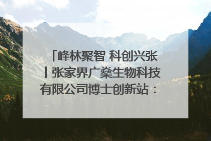 峰林聚智 科创兴张丨张家界广燊生物科技有限公司博士创新站：立足生态优势 激活“绿色宝藏”