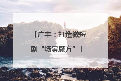 广丰：打造微短剧“场景魔方”