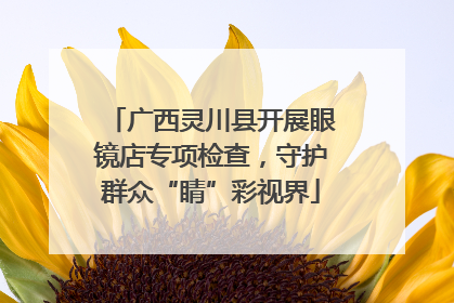 广西灵川县开展眼镜店专项检查，守护群众“睛”彩视界