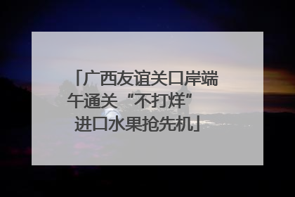 广西友谊关口岸端午通关“不打烊” 进口水果抢先机