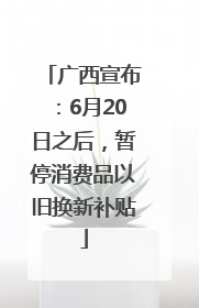 广西宣布：6月20日之后，暂停消费品以旧换新补贴