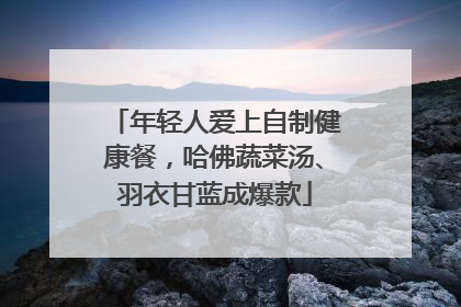 年轻人爱上自制健康餐，哈佛蔬菜汤、羽衣甘蓝成爆款