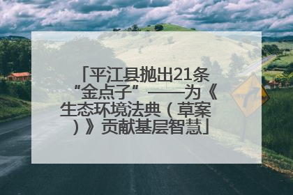 平江县抛出21条“金点子”——为《生态环境法典（草案）》贡献基层智慧