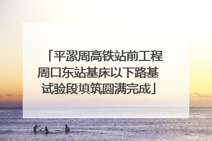 平漯周高铁站前工程周口东站基床以下路基试验段填筑圆满完成