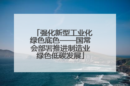 强化新型工业化绿色底色——国常会部署推进制造业绿色低碳发展