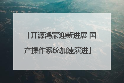 开源鸿蒙迎新进展 国产操作系统加速演进