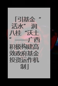 引基金“活水” 润八桂“沃土”——广西积极构建高效政府基金投资运作机制