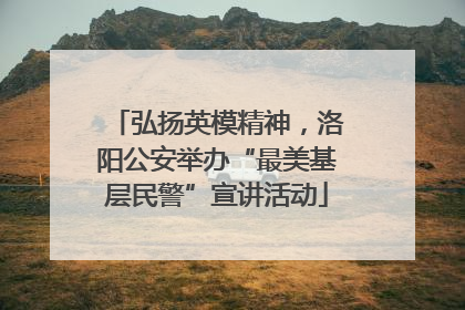 弘扬英模精神，洛阳公安举办“最美基层民警”宣讲活动
