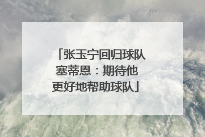 张玉宁回归球队 塞蒂恩：期待他更好地帮助球队