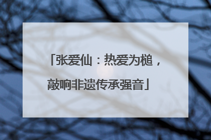 张爱仙：热爱为槌，敲响非遗传承强音