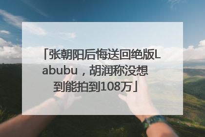 张朝阳后悔送回绝版Labubu，胡润称没想到能拍到108万