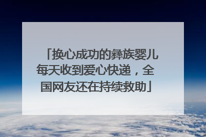 换心成功的彝族婴儿每天收到爱心快递，全国网友还在持续救助