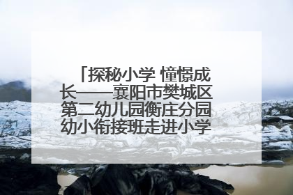 探秘小学 憧憬成长——襄阳市樊城区第二幼儿园衡庄分园幼小衔接班走进小学开展参观体验活动