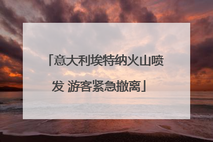 意大利埃特纳火山喷发 游客紧急撤离