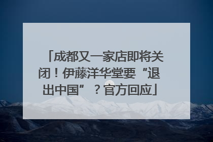 成都又一家店即将关闭！伊藤洋华堂要“退出中国”？官方回应