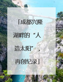 成都兴隆湖畔的“人造太阳”，再创纪录